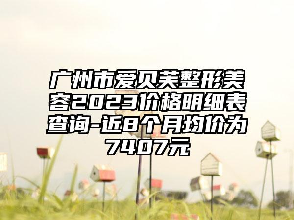 广州市爱贝芙整形美容2023价格明细表查询-近8个月均价为7407元