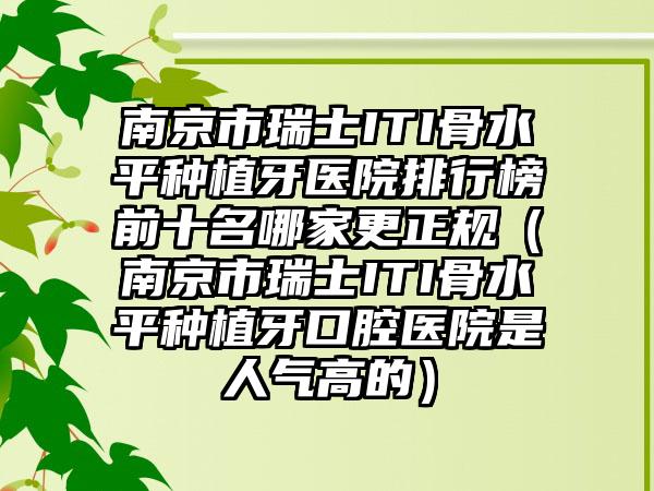 南京市瑞士ITI骨水平种植牙医院排行榜前十名哪家更正规（南京市瑞士ITI骨水平种植牙口腔医院是人气高的）