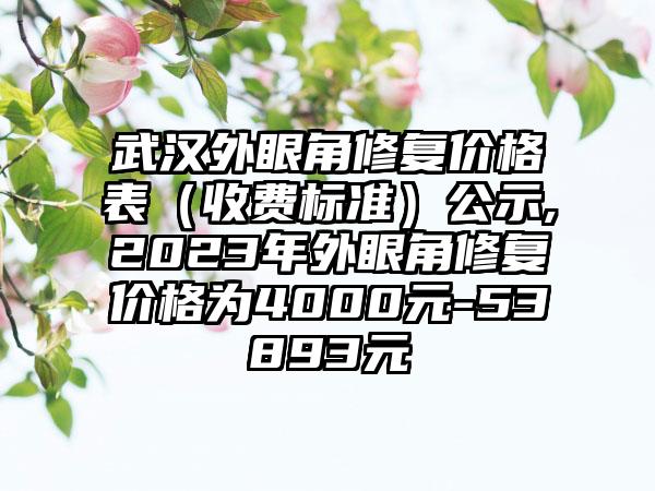 武汉外眼角修复价格表（收费标准）公示,2023年外眼角修复价格为4000元-53893元