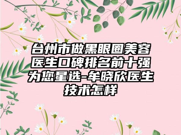 台州市做黑眼圈美容医生口碑排名前十强为您星选-牟晓欣医生技术怎样