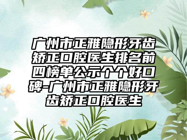 广州市正雅隐形牙齿矫正口腔医生排名前四榜单公示个个好口碑-广州市正雅隐形牙齿矫正口腔医生