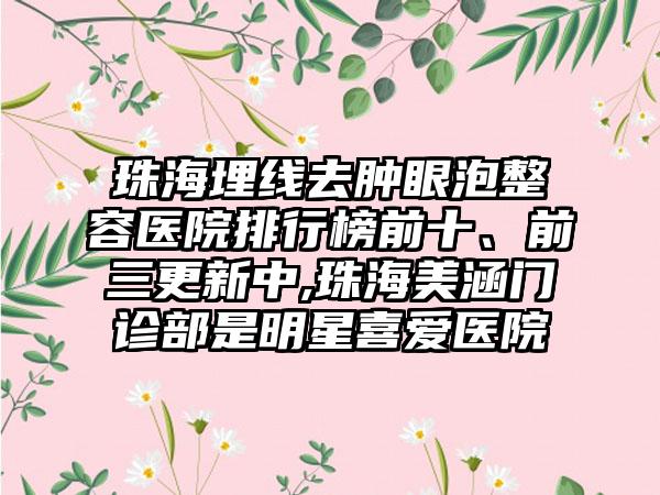 珠海埋线去肿眼泡整容医院排行榜前十、前三更新中,珠海美涵门诊部是明星喜爱医院