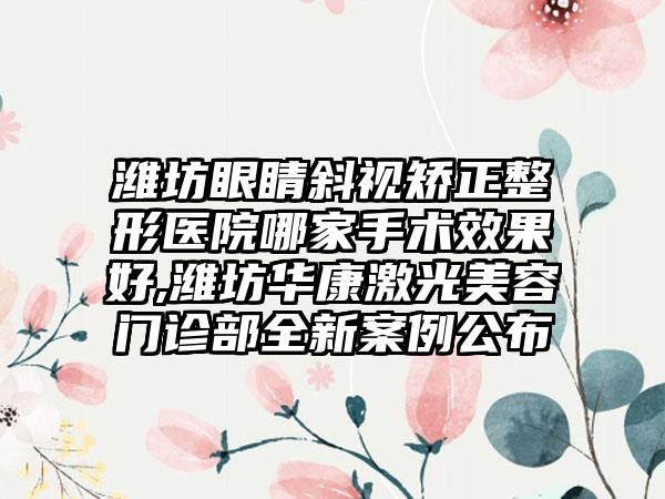 潍坊眼睛斜视矫正整形医院哪家手术成果好,潍坊华康激光美容门诊部全新实例公布