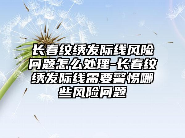 长春纹绣发际线风险问题怎么处理-长春纹绣发际线需要警惕哪些风险问题