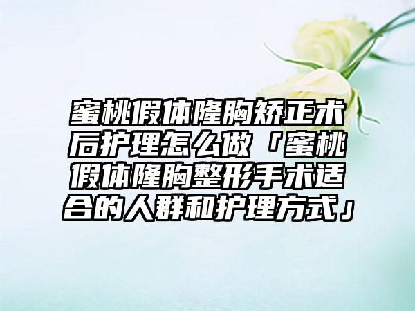 蜜桃假体隆胸矫正术后护理怎么做「蜜桃假体隆胸整形手术适合的人群和护理方式」