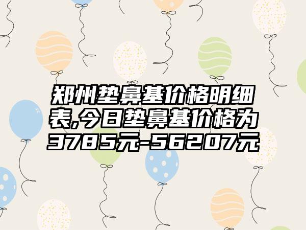 郑州垫鼻基价格明细表,今日垫鼻基价格为3785元-56207元