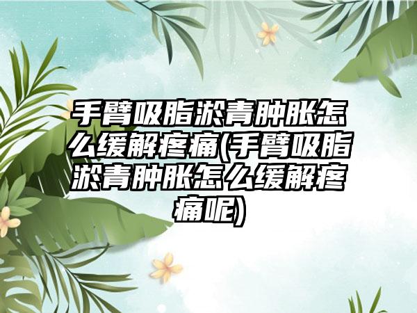 手臂吸脂淤青肿胀怎么缓解疼痛(手臂吸脂淤青肿胀怎么缓解疼痛呢)