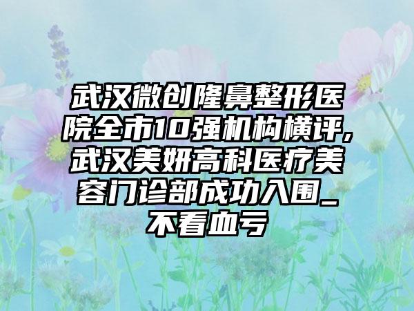 武汉微创七元医院全市10强机构横评,武汉美妍高科医疗美容门诊部成功入围_不看血亏