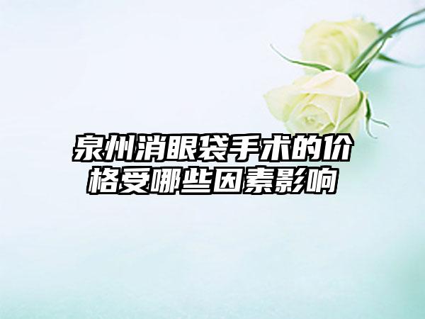 泉州消眼袋手术的价格受哪些因素影响