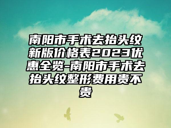 南阳市手术去抬头纹新版价格表2023优惠全览-南阳市手术去抬头纹整形费用贵不贵