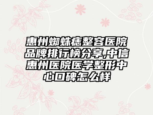 惠州蜘蛛痣整容医院品牌排行榜分享,中信惠州医院医学整形中心口碑怎么样