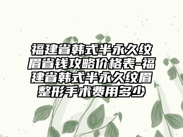 福建省韩式半恒久纹眉省钱攻略价格表-福建省韩式半恒久纹眉整形手术费用多少