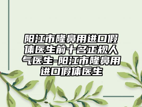 阳江市隆鼻用进口假体医生前十名正规人气医生-阳江市隆鼻用进口假体医生