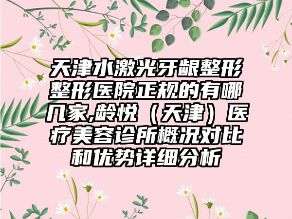 天津水激光牙龈整形整形医院正规的有哪几家,龄悦（天津）医疗美容诊所概况对比和优势详细分析