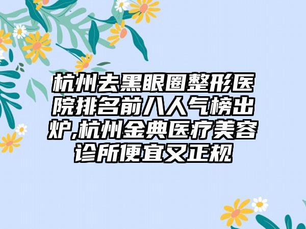 杭州去黑眼圈整形医院排名前八人气榜出炉,杭州金典医疗美容诊所便宜又正规