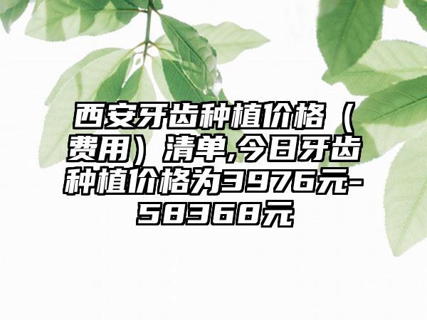 西安牙齿种植价格（费用）清单,今日牙齿种植价格为3976元-58368元