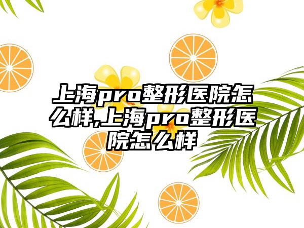 上海pro整形医院怎么样,上海pro整形医院怎么样