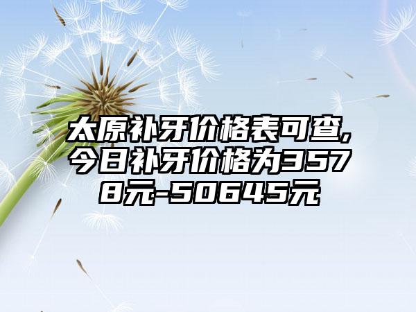 太原补牙价格表可查,今日补牙价格为3578元-50645元