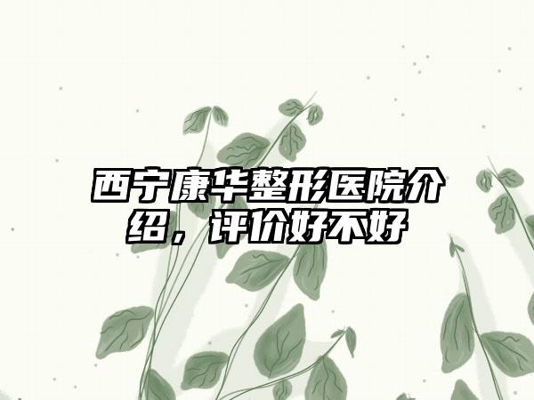 西宁康华整形医院介绍，评价好不好