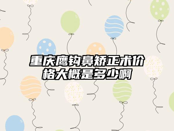 重庆鹰钩鼻矫正术价格大概是多少啊