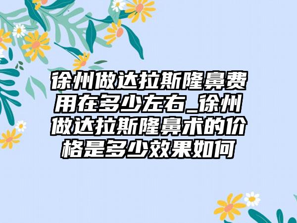 徐州做达拉斯隆鼻费用在多少左右_徐州做达拉斯隆鼻术的价格是多少成果如何