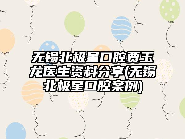 无锡北极星口腔贾玉龙医生资料分享(无锡北极星口腔实例)