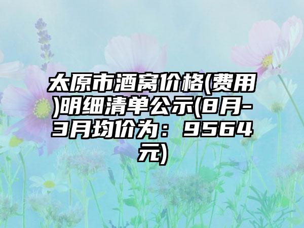 太原市酒窝价格(费用)明细清单公示(8月-3月均价为：9564元)