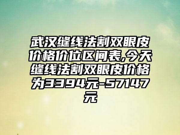 武汉缝线法割双眼皮价格价位区间表,今天缝线法割双眼皮价格为3394元-57147元