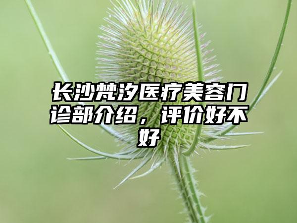 长沙梵汐医疗美容门诊部介绍，评价好不好