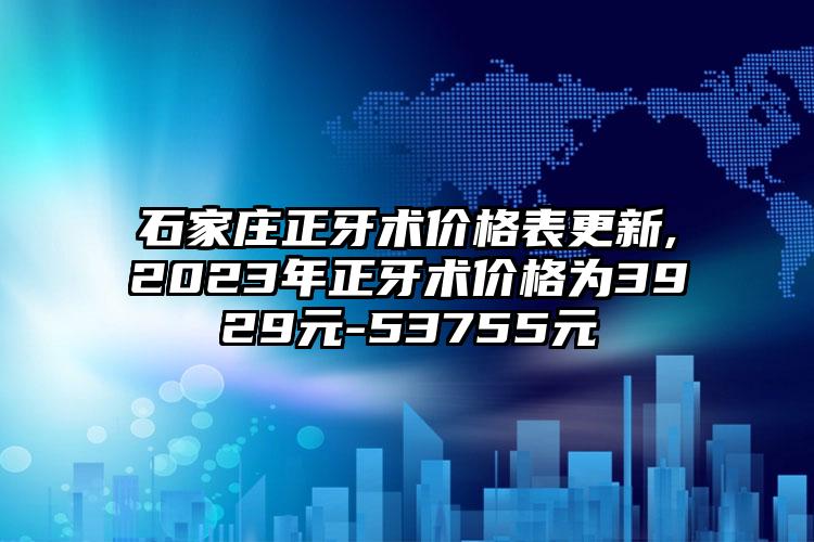 石家庄正牙术价格表更新,2023年正牙术价格为3929元-53755元