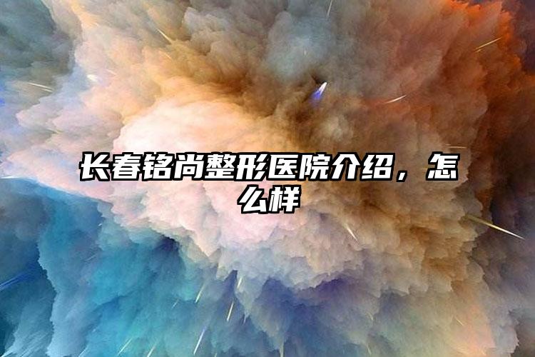 长春铭尚整形医院介绍，怎么样