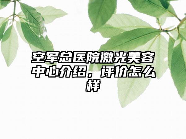 空军总医院激光美容中心介绍，评价怎么样