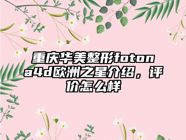 重庆华美整形fotona4d欧洲之星介绍，评价怎么样