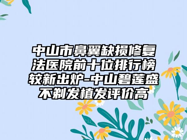 中山市鼻翼缺损修复法医院前十位排行榜较新出炉-中山碧莲盛不剃发植发评价高