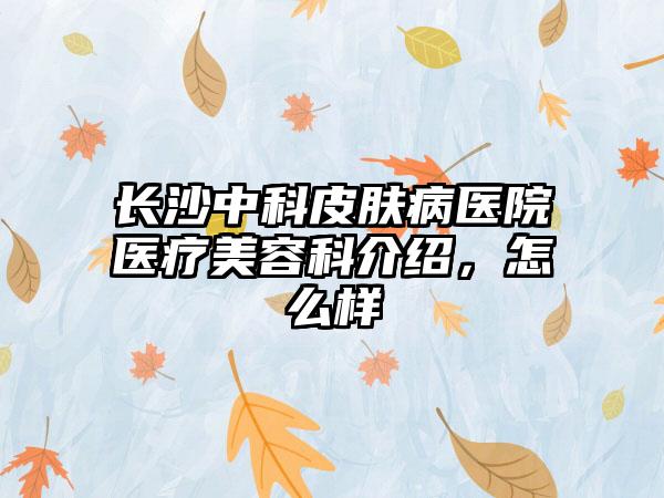 长沙中科皮肤病医院医疗美容科介绍，怎么样