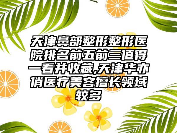 天津鼻部整形整形医院排名前五前三值得一看并收藏,天津华亦俏医疗美容擅长领域较多