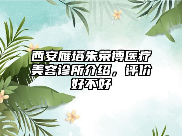 西安雁塔朱荣博医疗美容诊所介绍，评价好不好