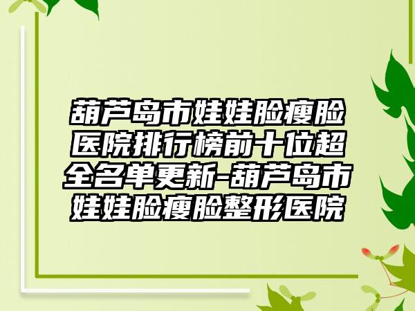 葫芦岛市娃娃脸瘦脸医院排行榜前十位超全名单更新-葫芦岛市娃娃脸瘦脸整形医院