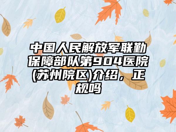 中国人民解放军联勤保护部队第904医院(苏州院区)介绍，正规吗