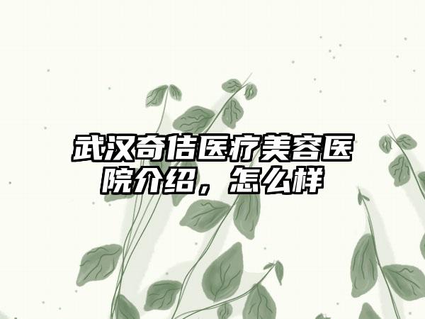 武汉奇佶医疗美容医院介绍，怎么样