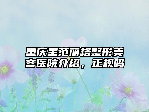 重庆星范丽格整形美容医院介绍，正规吗