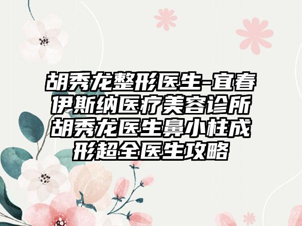 胡秀龙整形医生-宜春伊斯纳医疗美容诊所胡秀龙医生鼻小柱成形超全医生攻略