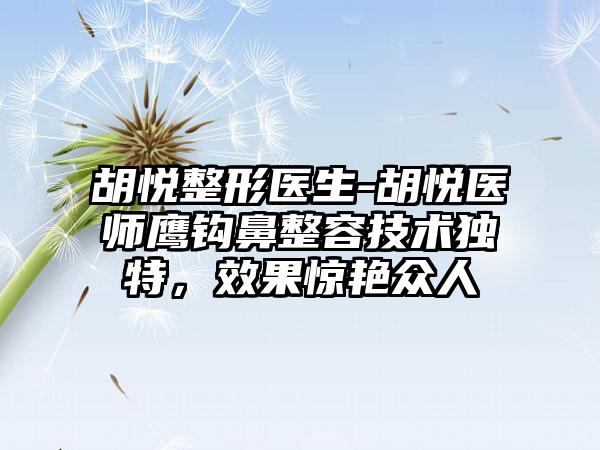 胡悦整形医生-胡悦医师鹰钩鼻整容技术独特，成果惊艳众人