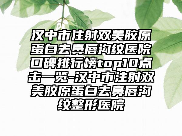 汉中市注射双美胶原蛋白去鼻唇沟纹医院口碑排行榜top10点击一览-汉中市注射双美胶原蛋白去鼻唇沟纹整形医院