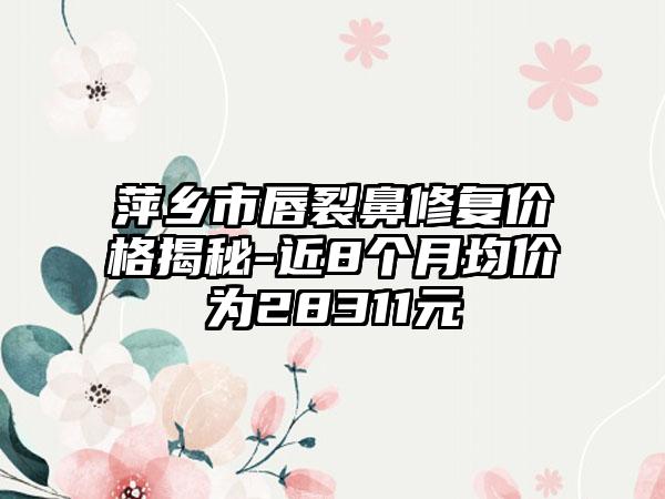 萍乡市唇裂鼻修复价格揭秘-近8个月均价为28311元