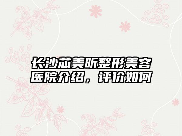 长沙芯美昕整形美容医院介绍，评价如何