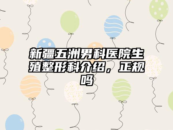 新疆五洲男科医院生殖整形科介绍，正规吗