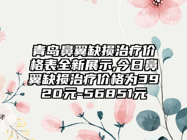 青岛鼻翼缺损治疗价格表全新展示,今日鼻翼缺损治疗价格为3920元-56851元