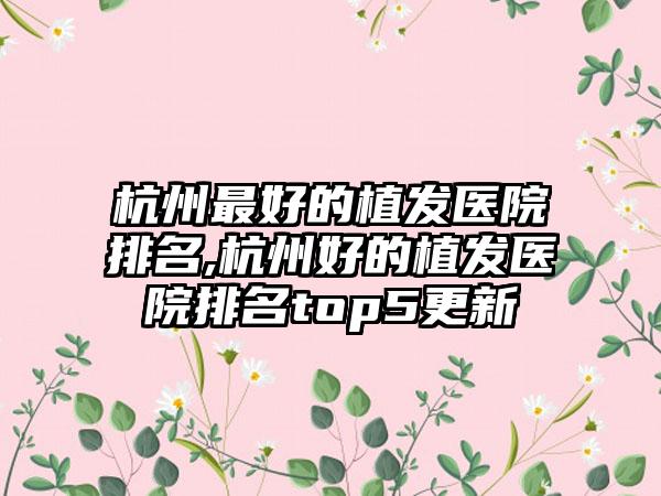 杭州较好的植发医院排名,杭州好的植发医院排名top5更新