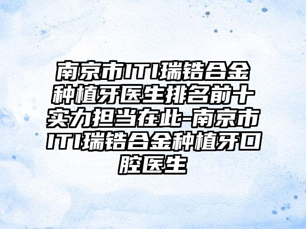 南京市ITI瑞锆合金种植牙医生排名前十实力担当在此-南京市ITI瑞锆合金种植牙口腔医生